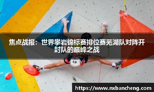 焦点战报：世界攀岩锦标赛排位赛芜湖队对阵开封队的巅峰之战