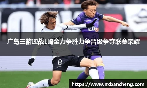 广岛三箭迎战L崎全力争胜力争晋级争夺联赛荣耀